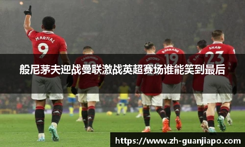 般尼茅夫迎战曼联激战英超赛场谁能笑到最后
