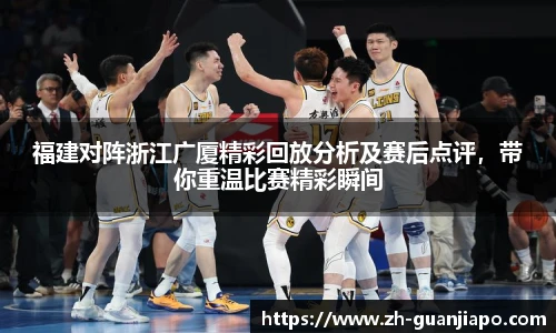 福建对阵浙江广厦精彩回放分析及赛后点评，带你重温比赛精彩瞬间